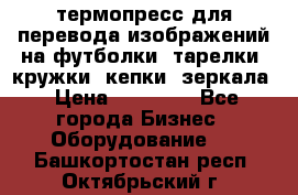 термопресс для перевода изображений на футболки, тарелки, кружки, кепки, зеркала › Цена ­ 30 000 - Все города Бизнес » Оборудование   . Башкортостан респ.,Октябрьский г.